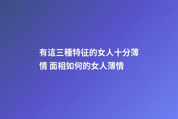 有這三種特征的女人十分薄情 面相如何的女人薄情